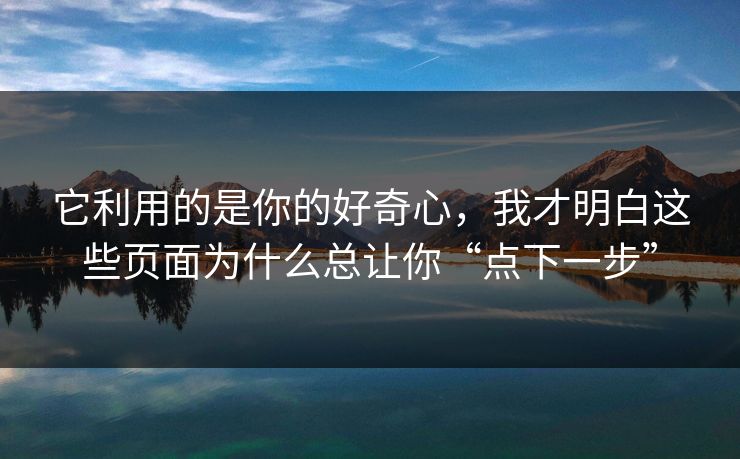 它利用的是你的好奇心，我才明白这些页面为什么总让你“点下一步”