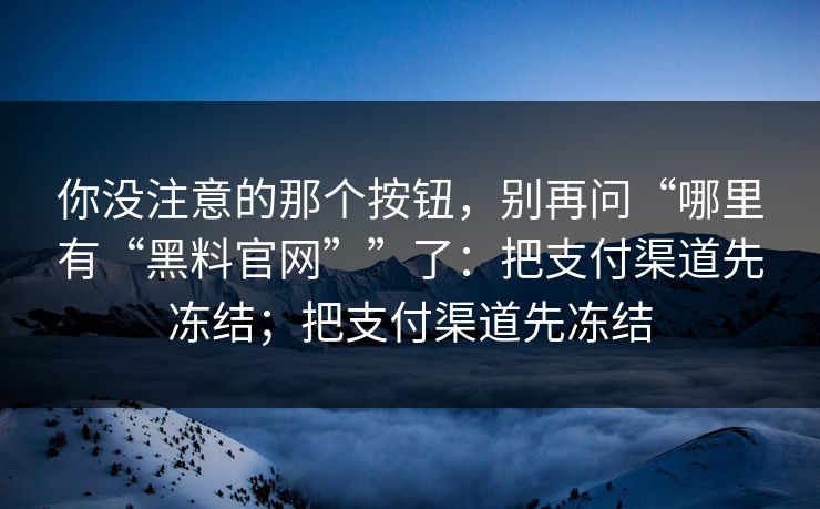 你没注意的那个按钮，别再问“哪里有“黑料官网””了：把支付渠道先冻结；把支付渠道先冻结