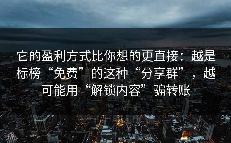 它的盈利方式比你想的更直接：越是标榜“免费”的这种“分享群”，越可能用“解锁内容”骗转账