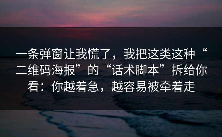 一条弹窗让我慌了，我把这类这种“二维码海报”的“话术脚本”拆给你看：你越着急，越容易被牵着走