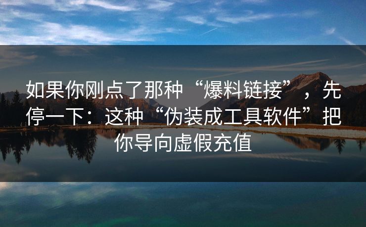 如果你刚点了那种“爆料链接”，先停一下：这种“伪装成工具软件”把你导向虚假充值