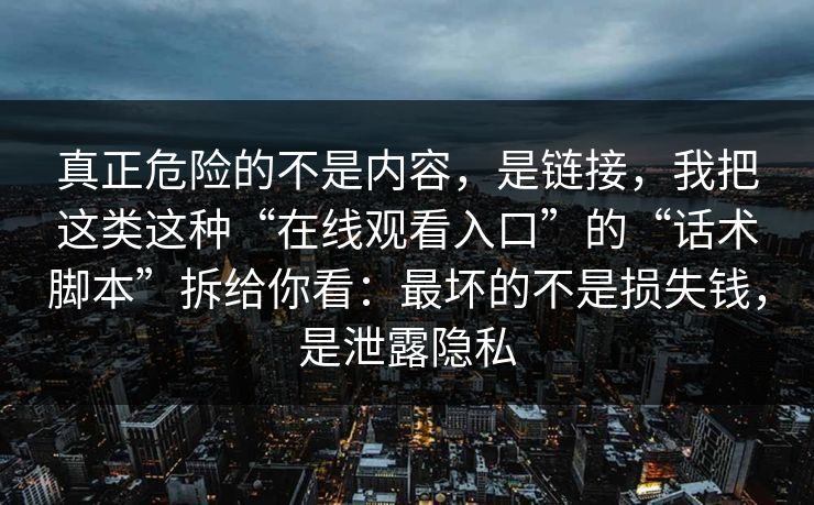 真正危险的不是内容，是链接，我把这类这种“在线观看入口”的“话术脚本”拆给你看：最坏的不是损失钱，是泄露隐私
