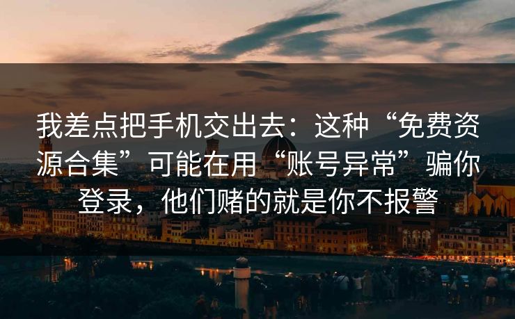 我差点把手机交出去：这种“免费资源合集”可能在用“账号异常”骗你登录，他们赌的就是你不报警