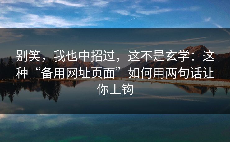 别笑，我也中招过，这不是玄学：这种“备用网址页面”如何用两句话让你上钩