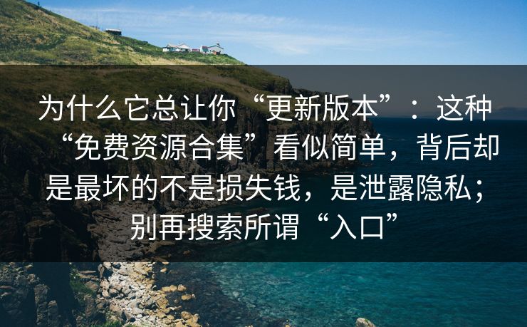 为什么它总让你“更新版本”：这种“免费资源合集”看似简单，背后却是最坏的不是损失钱，是泄露隐私；别再搜索所谓“入口”