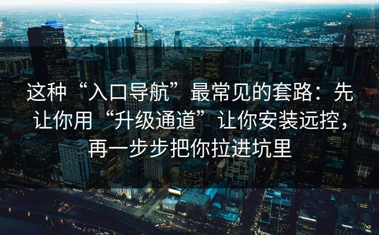 这种“入口导航”最常见的套路：先让你用“升级通道”让你安装远控，再一步步把你拉进坑里