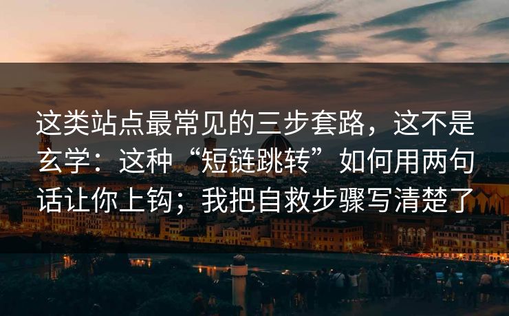 这类站点最常见的三步套路，这不是玄学：这种“短链跳转”如何用两句话让你上钩；我把自救步骤写清楚了