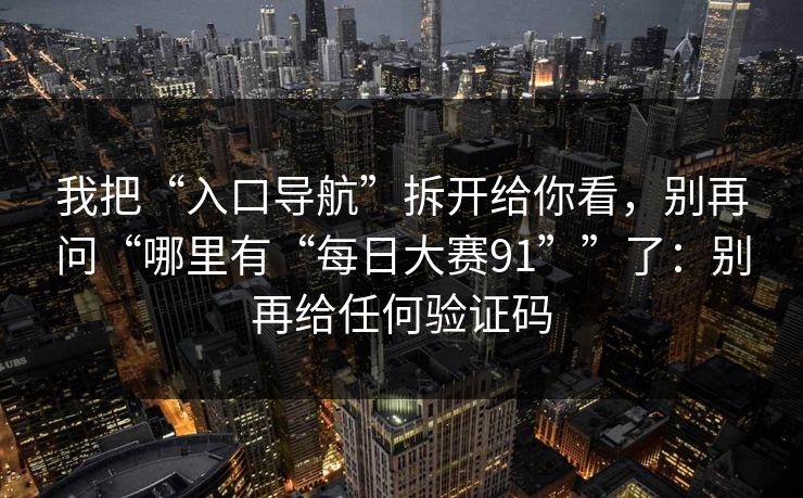 我把“入口导航”拆开给你看，别再问“哪里有“每日大赛91””了：别再给任何验证码