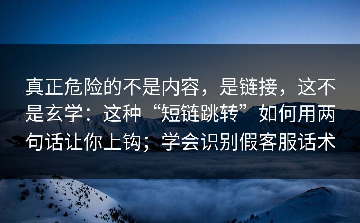 真正危险的不是内容，是链接，这不是玄学：这种“短链跳转”如何用两句话让你上钩；学会识别假客服话术