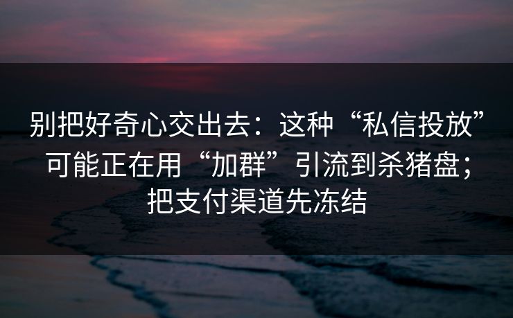别把好奇心交出去：这种“私信投放”可能正在用“加群”引流到杀猪盘；把支付渠道先冻结