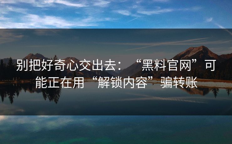别把好奇心交出去：“黑料官网”可能正在用“解锁内容”骗转账