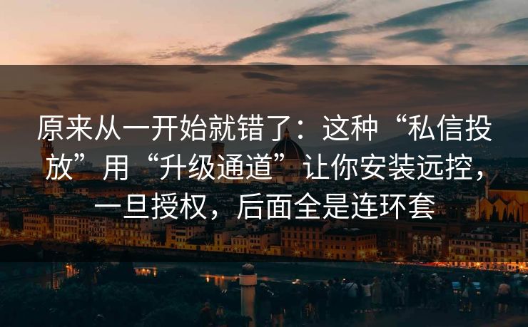原来从一开始就错了：这种“私信投放”用“升级通道”让你安装远控，一旦授权，后面全是连环套