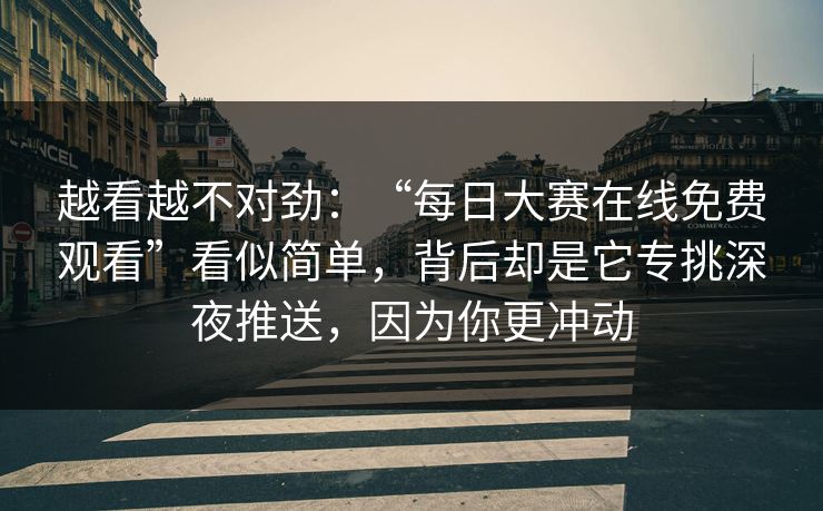 越看越不对劲：“每日大赛在线免费观看”看似简单，背后却是它专挑深夜推送，因为你更冲动