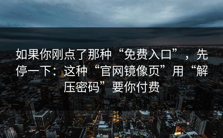 如果你刚点了那种“免费入口”，先停一下：这种“官网镜像页”用“解压密码”要你付费