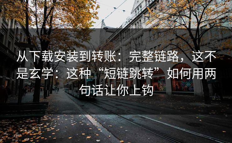 从下载安装到转账：完整链路，这不是玄学：这种“短链跳转”如何用两句话让你上钩