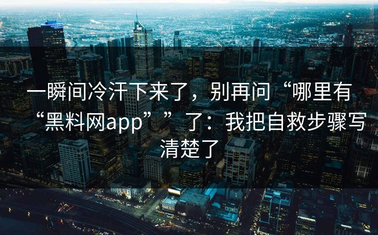 一瞬间冷汗下来了，别再问“哪里有“黑料网app””了：我把自救步骤写清楚了