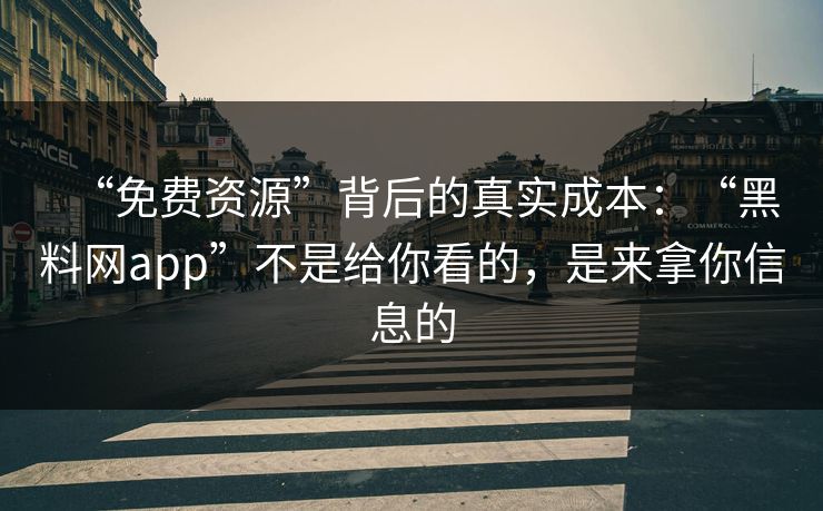 “免费资源”背后的真实成本：“黑料网app”不是给你看的，是来拿你信息的
