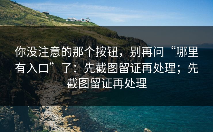你没注意的那个按钮，别再问“哪里有入口”了：先截图留证再处理；先截图留证再处理