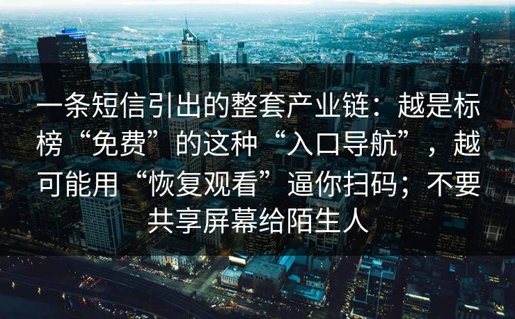 一条短信引出的整套产业链：越是标榜“免费”的这种“入口导航”，越可能用“恢复观看”逼你扫码；不要共享屏幕给陌生人