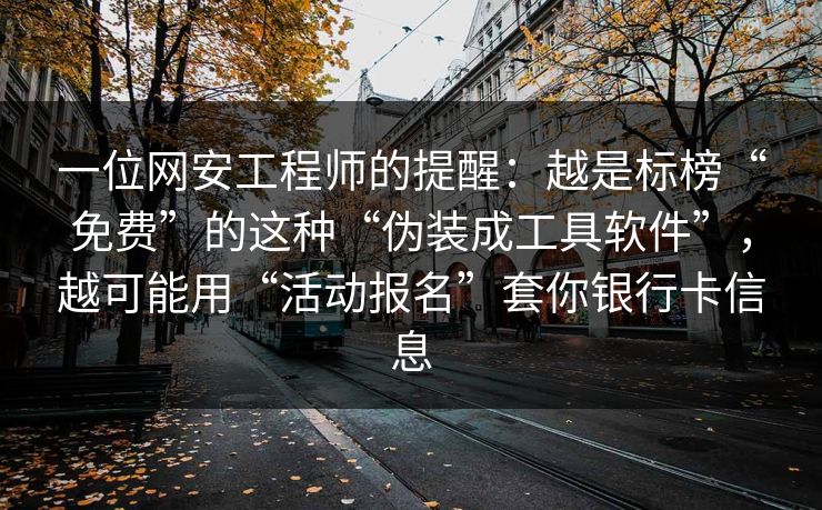 一位网安工程师的提醒：越是标榜“免费”的这种“伪装成工具软件”，越可能用“活动报名”套你银行卡信息