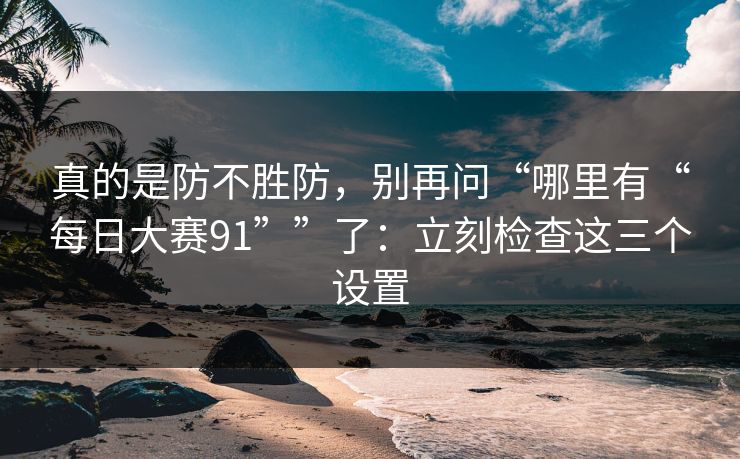 真的是防不胜防，别再问“哪里有“每日大赛91””了：立刻检查这三个设置