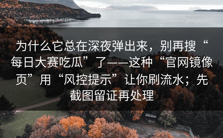 为什么它总在深夜弹出来，别再搜“每日大赛吃瓜”了——这种“官网镜像页”用“风控提示”让你刷流水；先截图留证再处理