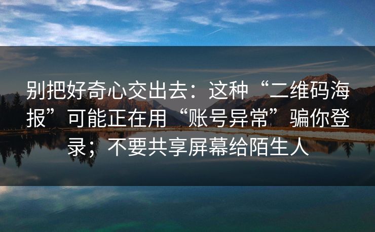 别把好奇心交出去：这种“二维码海报”可能正在用“账号异常”骗你登录；不要共享屏幕给陌生人