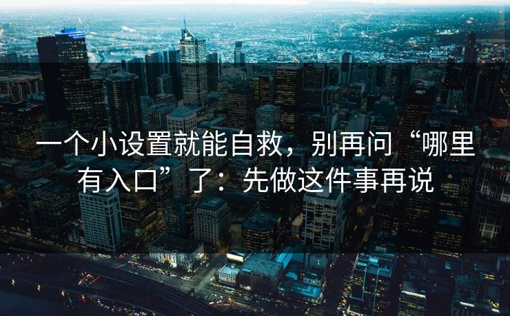 一个小设置就能自救，别再问“哪里有入口”了：先做这件事再说