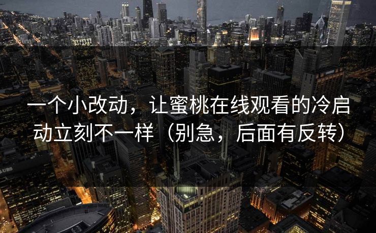一个小改动，让蜜桃在线观看的冷启动立刻不一样（别急，后面有反转）