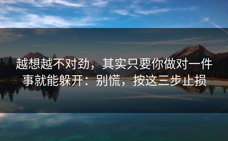 越想越不对劲，其实只要你做对一件事就能躲开：别慌，按这三步止损
