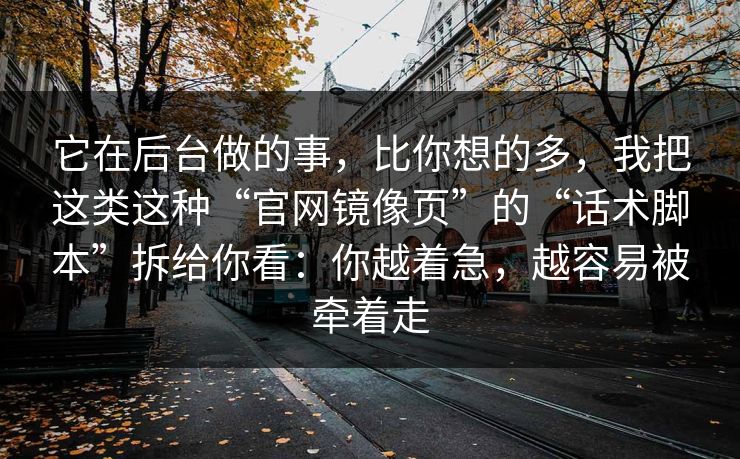 它在后台做的事，比你想的多，我把这类这种“官网镜像页”的“话术脚本”拆给你看：你越着急，越容易被牵着走