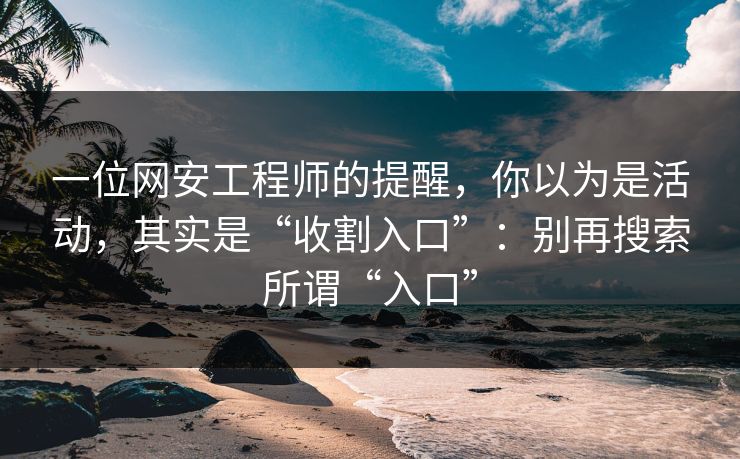 一位网安工程师的提醒，你以为是活动，其实是“收割入口”：别再搜索所谓“入口”
