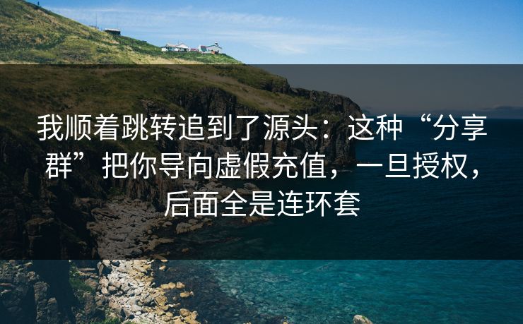 我顺着跳转追到了源头：这种“分享群”把你导向虚假充值，一旦授权，后面全是连环套