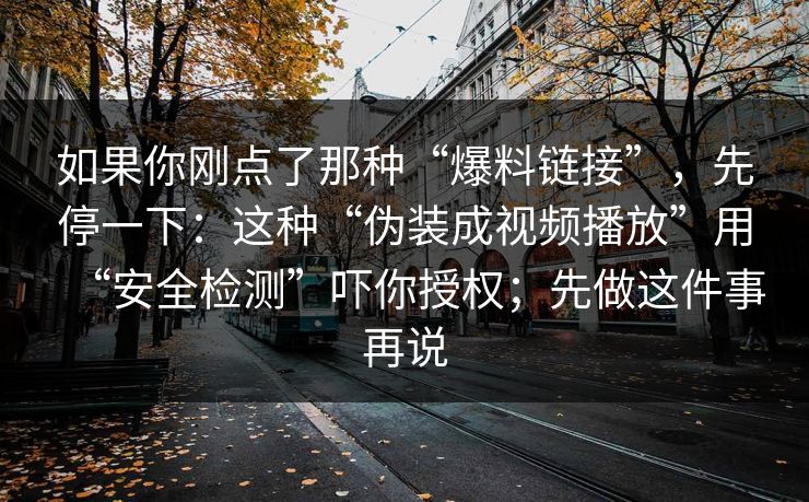 如果你刚点了那种“爆料链接”，先停一下：这种“伪装成视频播放”用“安全检测”吓你授权；先做这件事再说