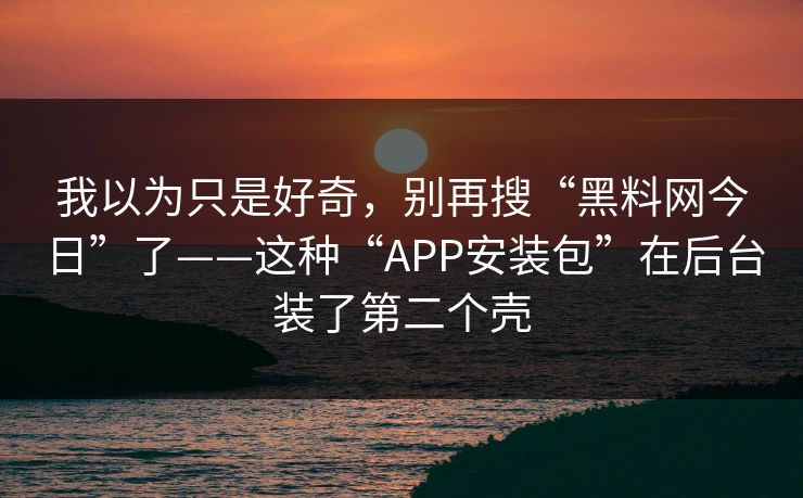 我以为只是好奇，别再搜“黑料网今日”了——这种“APP安装包”在后台装了第二个壳