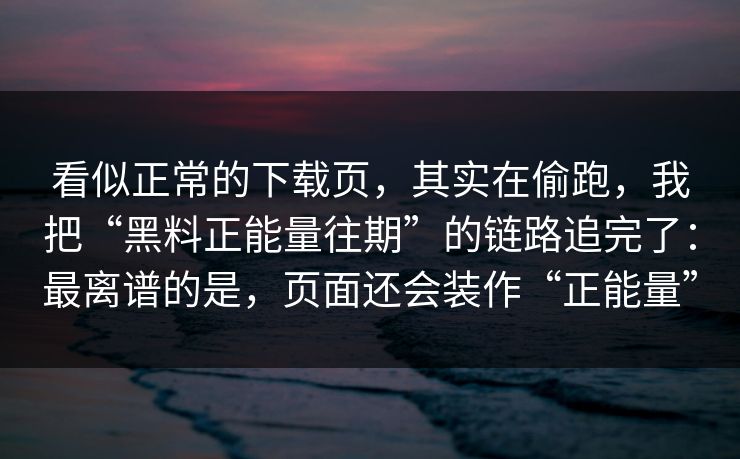 看似正常的下载页，其实在偷跑，我把“黑料正能量往期”的链路追完了：最离谱的是，页面还会装作“正能量”