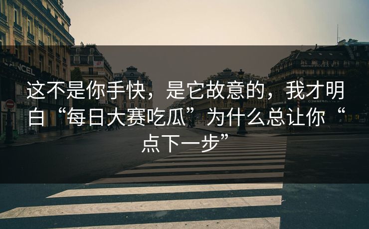 这不是你手快，是它故意的，我才明白“每日大赛吃瓜”为什么总让你“点下一步”