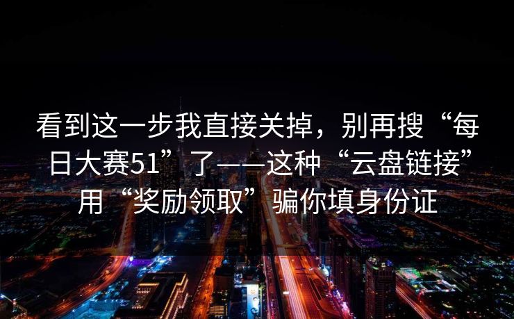 看到这一步我直接关掉，别再搜“每日大赛51”了——这种“云盘链接”用“奖励领取”骗你填身份证