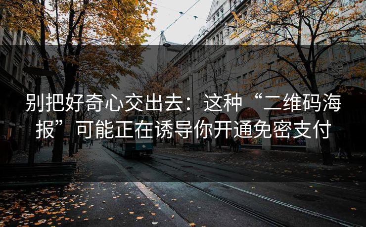 别把好奇心交出去：这种“二维码海报”可能正在诱导你开通免密支付