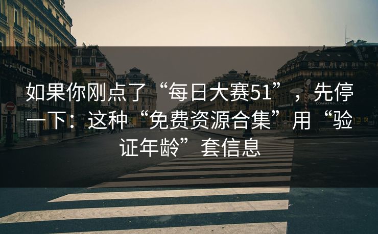 如果你刚点了“每日大赛51”，先停一下：这种“免费资源合集”用“验证年龄”套信息