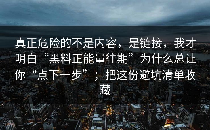 真正危险的不是内容，是链接，我才明白“黑料正能量往期”为什么总让你“点下一步”；把这份避坑清单收藏