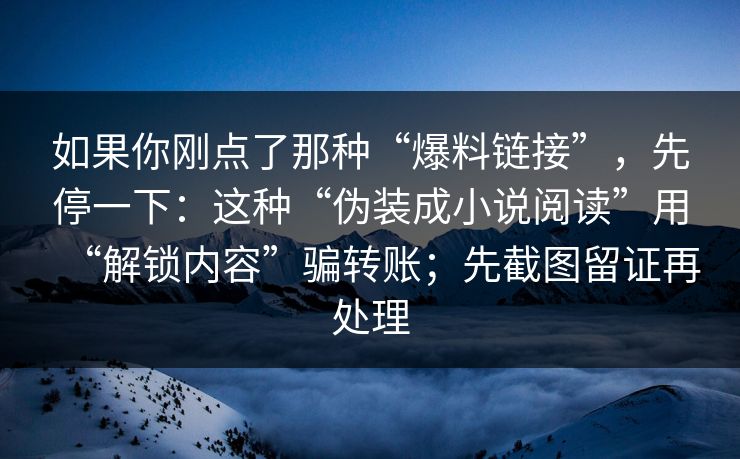 如果你刚点了那种“爆料链接”，先停一下：这种“伪装成小说阅读”用“解锁内容”骗转账；先截图留证再处理