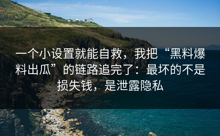 一个小设置就能自救，我把“黑料爆料出瓜”的链路追完了：最坏的不是损失钱，是泄露隐私