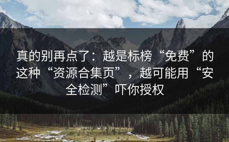 真的别再点了：越是标榜“免费”的这种“资源合集页”，越可能用“安全检测”吓你授权
