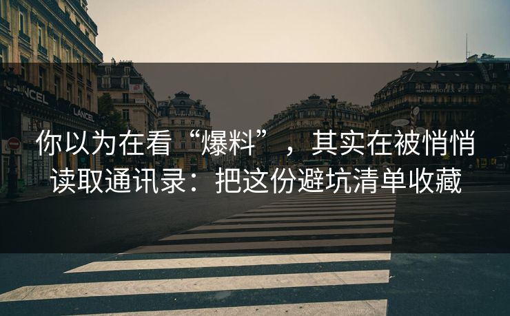 你以为在看“爆料”，其实在被悄悄读取通讯录：把这份避坑清单收藏