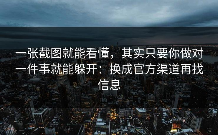 一张截图就能看懂，其实只要你做对一件事就能躲开：换成官方渠道再找信息