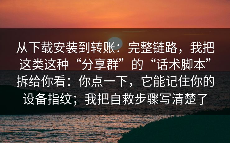 从下载安装到转账：完整链路，我把这类这种“分享群”的“话术脚本”拆给你看：你点一下，它能记住你的设备指纹；我把自救步骤写清楚了