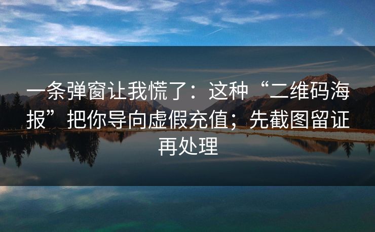 一条弹窗让我慌了：这种“二维码海报”把你导向虚假充值；先截图留证再处理