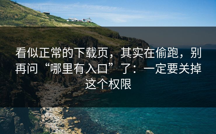 看似正常的下载页，其实在偷跑，别再问“哪里有入口”了：一定要关掉这个权限