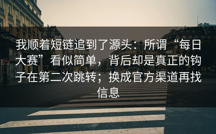 我顺着短链追到了源头：所谓“每日大赛”看似简单，背后却是真正的钩子在第二次跳转；换成官方渠道再找信息